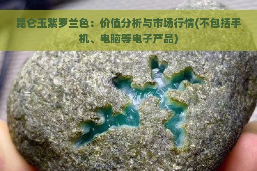 昆仑玉紫罗兰色：价值分析与市场行情(不包括手机、电脑等电子产品)