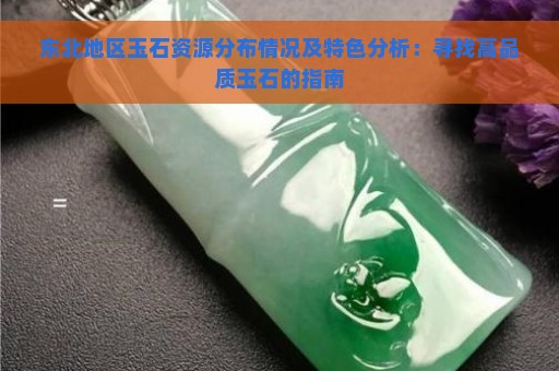 东北地区玉石资源分布情况及特色分析：寻找高品质玉石的指南