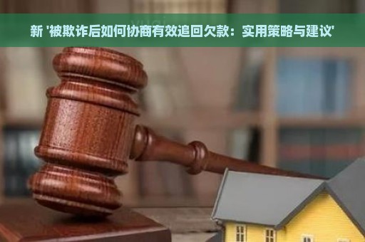 新 '被欺诈后如何协商有效追回欠款：实用策略与建议'