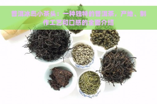 普洱冰岛小茶头：一种独特的普洱茶，产地、制作工艺和口感的全面介绍