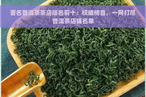 著名普洱茶茶店排名前十：权威榜首，一网打尽普洱茶店铺名单