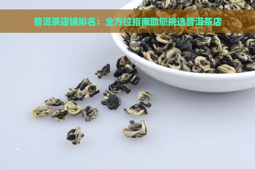 普洱茶店铺排名：全方位指南助您挑选普洱茶店