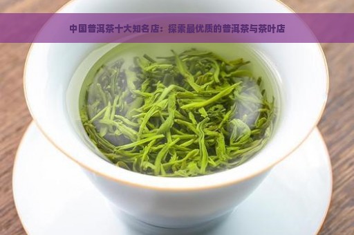 中国普洱茶十大知名店：探索最优质的普洱茶与茶叶店