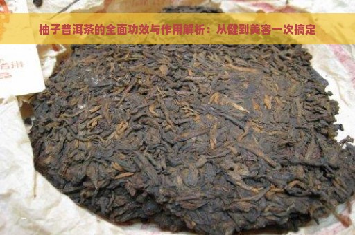 柚子普洱茶的全面功效与作用解析：从健到美容一次搞定