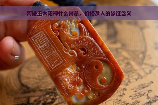 河磨玉太阳神什么寓意，价格及人的象征含义