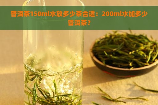 普洱茶150ml水放多少茶合适：200ml水加多少普洱茶？