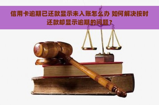 信用卡逾期已还款显示未入账怎么办 如何解决按时还款却显示逾期的问题？