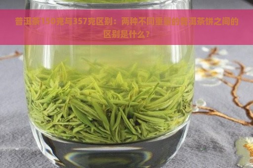 普洱茶150克与357克区别：两种不同重量的普洱茶饼之间的区别是什么？