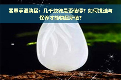 翡翠手镯购买：几千块钱是否值得？如何挑选与保养才能物超所值？