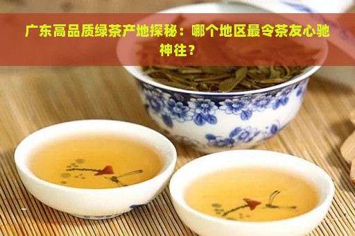 广东高品质绿茶产地探秘：哪个地区最令茶友心驰神往？