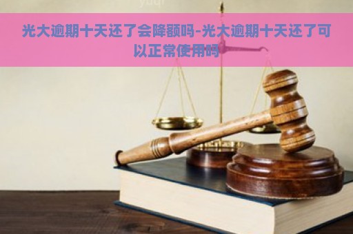 光大逾期十天还了会降额吗-光大逾期十天还了可以正常使用吗