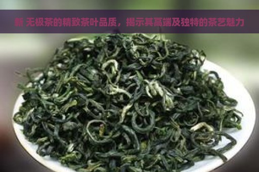 新 无极茶的精致茶叶品质，揭示其高端及独特的茶艺魅力