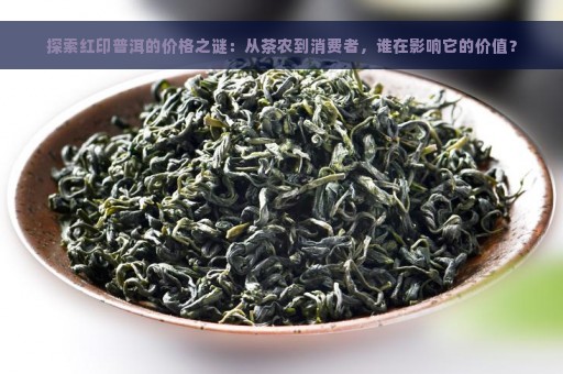 探索红印普洱的价格之谜：从茶农到消费者，谁在影响它的价值？