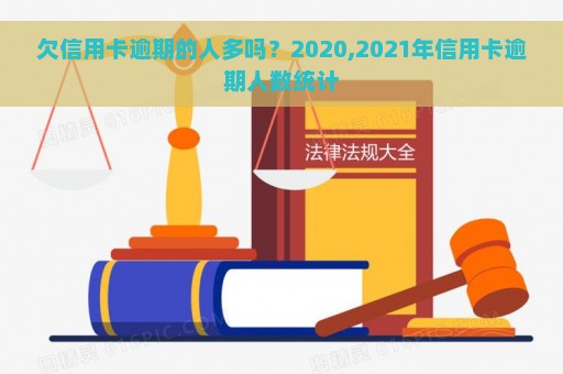 欠信用卡逾期的人多吗？2020,2021年信用卡逾期人数统计