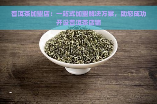 普洱茶加盟店：一站式加盟解决方案，助您成功开设普洱茶店铺