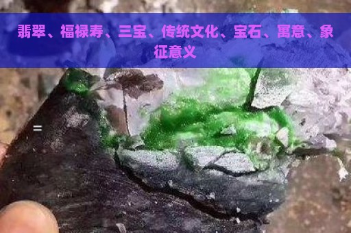 翡翠、福禄寿、三宝、传统文化、宝石、寓意、象征意义