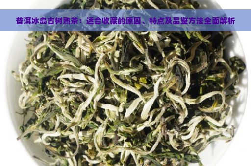 普洱冰岛古树熟茶：适合收藏的原因、特点及品鉴方法全面解析