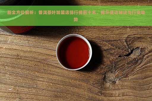 新全方位解析：普洱茶叶加盟店排行榜前十名，揭示成功秘诀与行业趋势