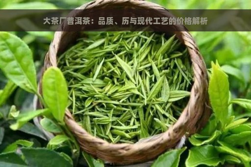 大茶厂普洱茶：品质、历与现代工艺的价格解析