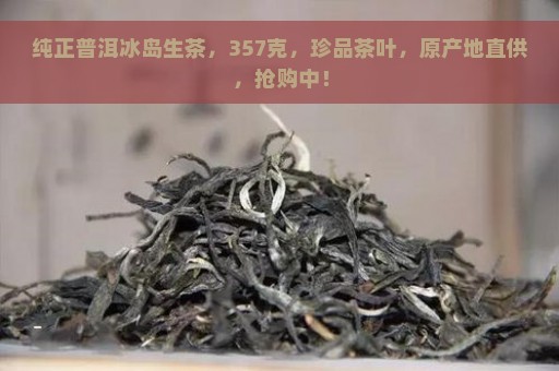 纯正普洱冰岛生茶，357克，珍品茶叶，原产地直供，抢购中！