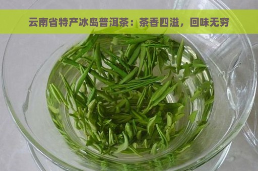 云南省特产冰岛普洱茶：茶香四溢，回味无穷