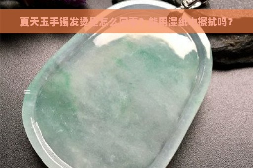 夏天玉手镯发烫是怎么回事？能用湿纸巾擦拭吗？