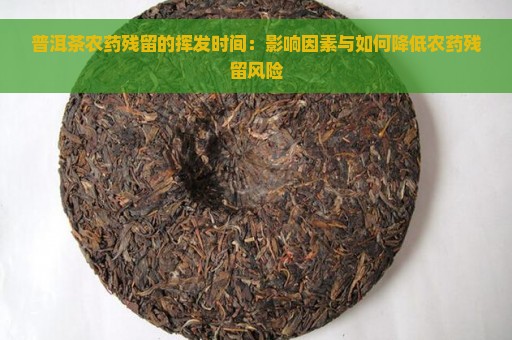 普洱茶农药残留的挥发时间：影响因素与如何降低农药残留风险