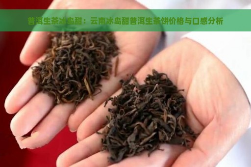 普洱生茶冰岛甜：云南冰岛甜普洱生茶饼价格与口感分析