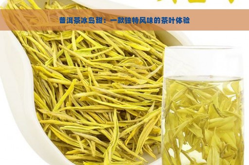 普洱茶冰岛甜：一款独特风味的茶叶体验