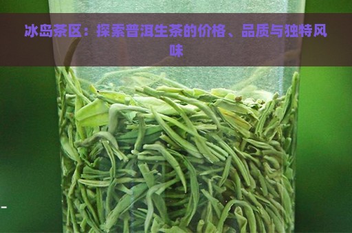 冰岛茶区：探索普洱生茶的价格、品质与独特风味