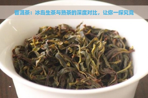 普洱茶：冰岛生茶与熟茶的深度对比，让你一探究竟