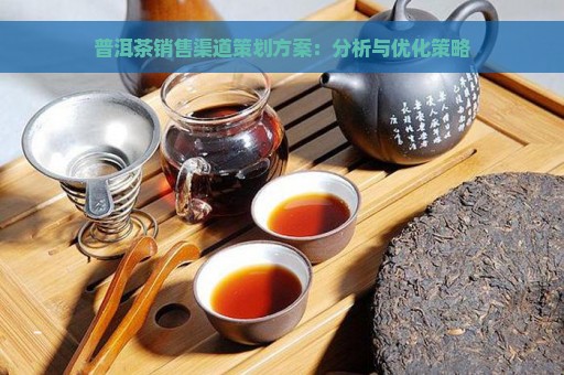 普洱茶销售渠道策划方案：分析与优化策略