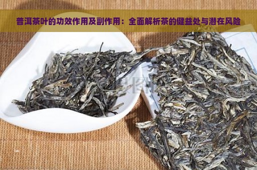 普洱茶叶的功效作用及副作用：全面解析茶的健益处与潜在风险