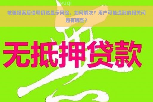 被骗报案后借呗仍然显示风险，如何解决？用户可能遇到的相关问题有哪些？