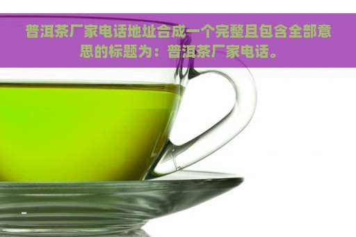 普洱茶厂家电话地址合成一个完整且包含全部意思的标题为：普洱茶厂家电话。