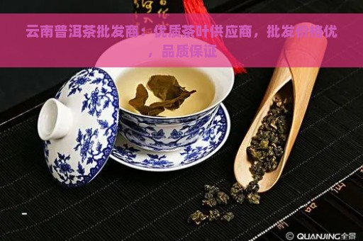 云南普洱茶批发商：优质茶叶供应商，批发价格优，品质保证