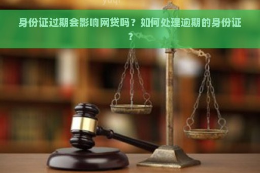 身份证过期会影响网贷吗？如何处理逾期的身份证？