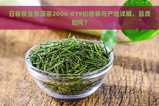 日春茶业普洱茶2006-019价格表与产地详解，品质如何？