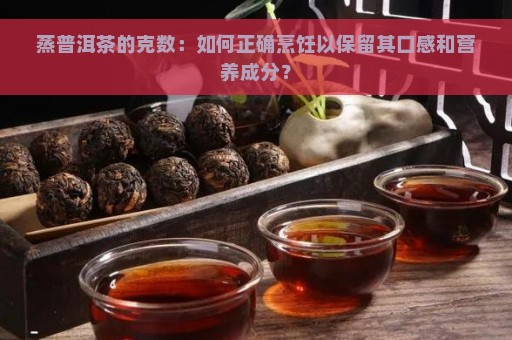 蒸普洱茶的克数：如何正确烹饪以保留其口感和营养成分？