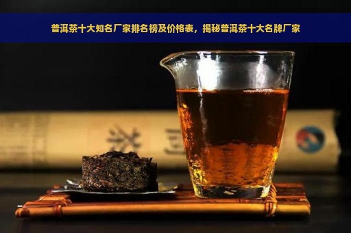 普洱茶十大知名厂家排名榜及价格表，揭秘普洱茶十大名牌厂家