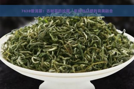 7638普洱茶：古树茶的珍藏，年份与口感的完美融合