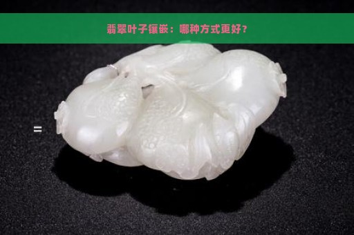 翡翠叶子镶嵌：哪种方式更好？