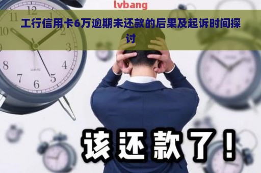 工行信用卡6万逾期未还款的后果及起诉时间探讨