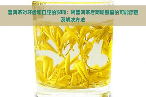 普洱茶对牙齿和口腔的影响：喝普洱茶后两腮酸痛的可能原因及解决方法