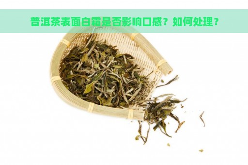 普洱茶表面白霜是否影响口感？如何处理？