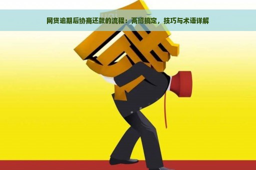 网贷逾期后协商还款的流程：两招搞定，技巧与术语详解