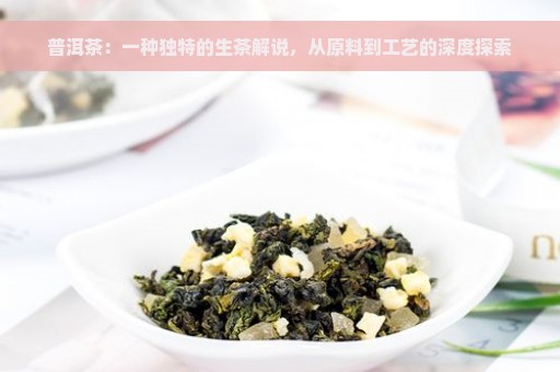 普洱茶：一种独特的生茶解说，从原料到工艺的深度探索