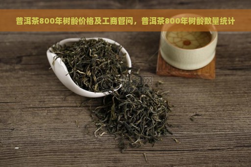 普洱茶800年树龄价格及工商管问，普洱茶800年树龄数量统计