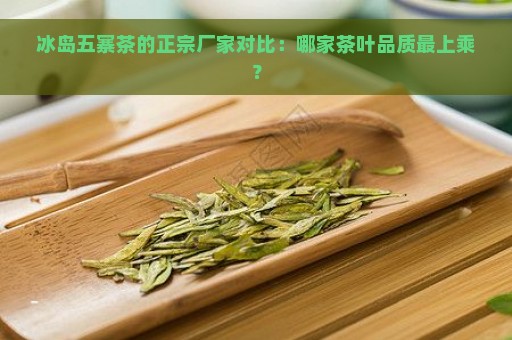 冰岛五寨茶的正宗厂家对比：哪家茶叶品质最上乘？