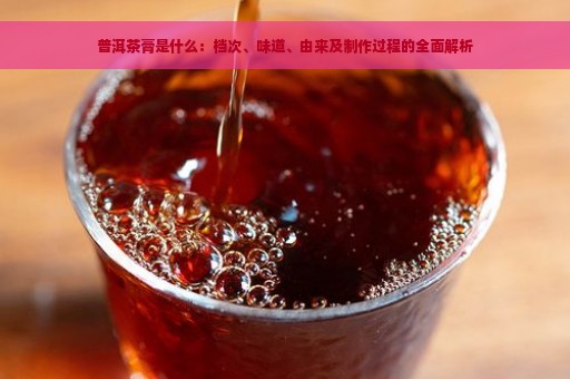 普洱茶膏是什么：档次、味道、由来及制作过程的全面解析